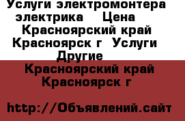 Услуги электромонтера (электрика) › Цена ­ 0 - Красноярский край, Красноярск г. Услуги » Другие   . Красноярский край,Красноярск г.